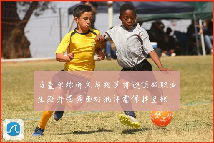 马奎尔称海文与约罗将迎顶级职业生涯并强调面对批评需保持坚韧