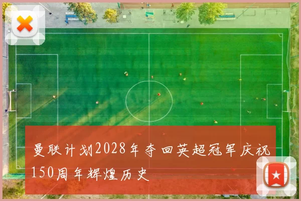 曼联计划2028年夺回英超冠军庆祝150周年辉煌历史
