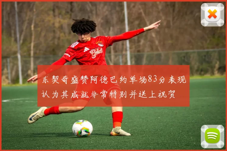 东契奇盛赞阿德巴约单场83分表现认为其成就非常特别并送上祝贺