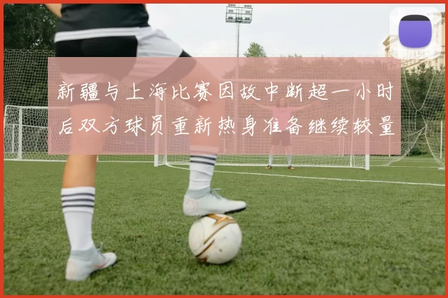 新疆与上海比赛因故中断超一小时后双方球员重新热身准备继续较量