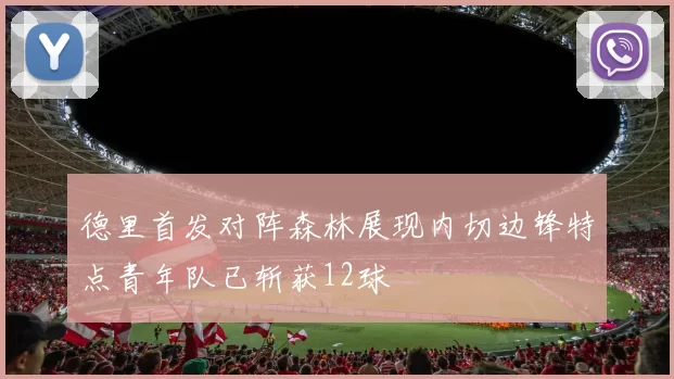 德里首发对阵森林展现内切边锋特点青年队已斩获12球