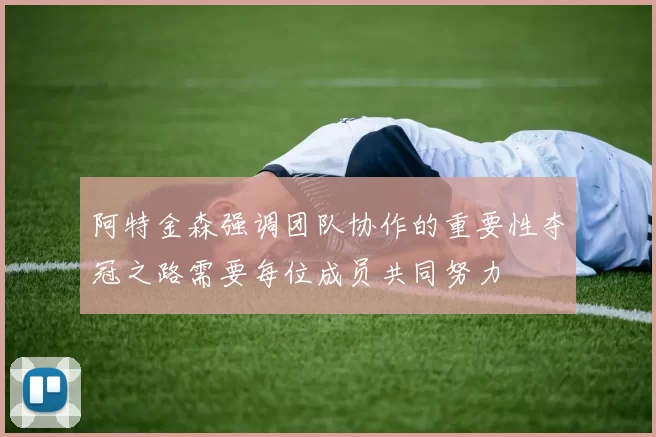阿特金森强调团队协作的重要性夺冠之路需要每位成员共同努力