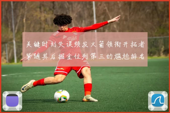 关键时刻失误频发火箭领衔开拓者紧随其后掘金位列第三的尴尬排名