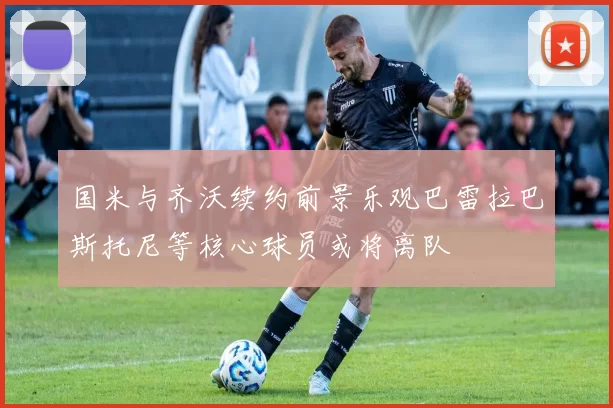 国米与齐沃续约前景乐观巴雷拉巴斯托尼等核心球员或将离队