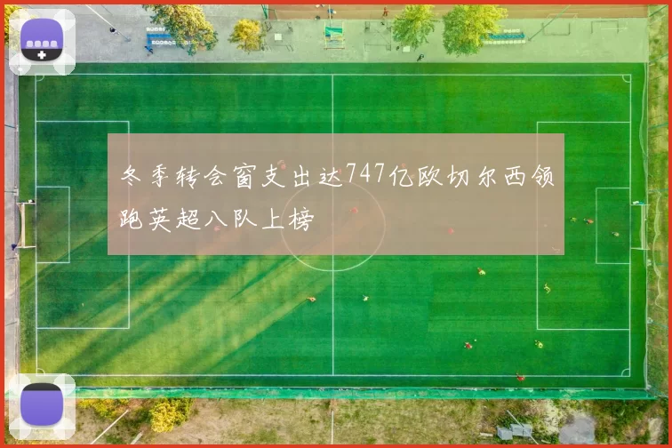 冬季转会窗支出达747亿欧切尔西领跑英超八队上榜