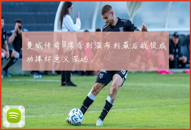 曼城传奇B席告别温布利最后战役成功捧杯意义深远