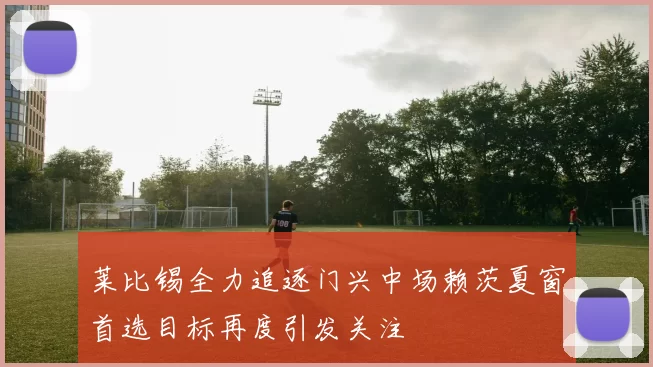 莱比锡全力追逐门兴中场赖茨夏窗首选目标再度引发关注
