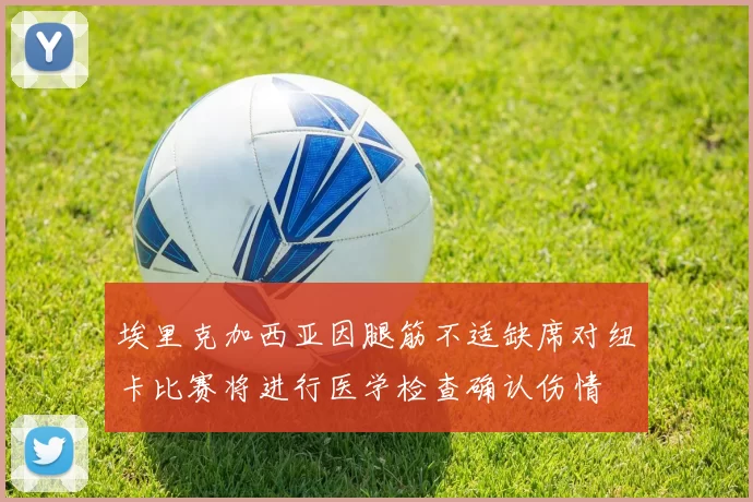 埃里克加西亚因腿筋不适缺席对纽卡比赛将进行医学检查确认伤情