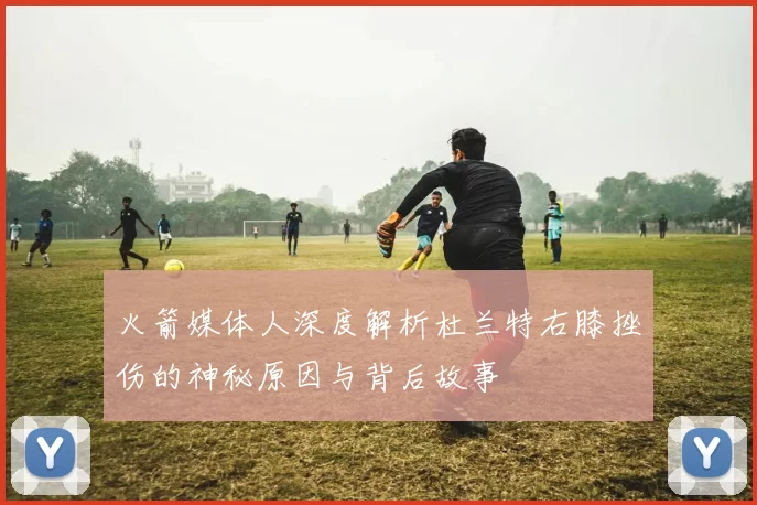 火箭媒体人深度解析杜兰特右膝挫伤的神秘原因与背后故事
