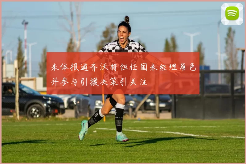 米体报道齐沃将担任国米经理角色并参与引援决策引关注