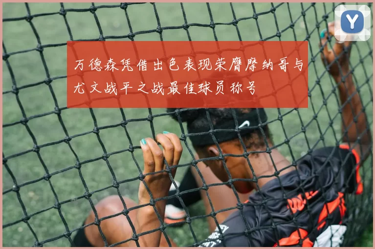 万德森凭借出色表现荣膺摩纳哥与尤文战平之战最佳球员称号