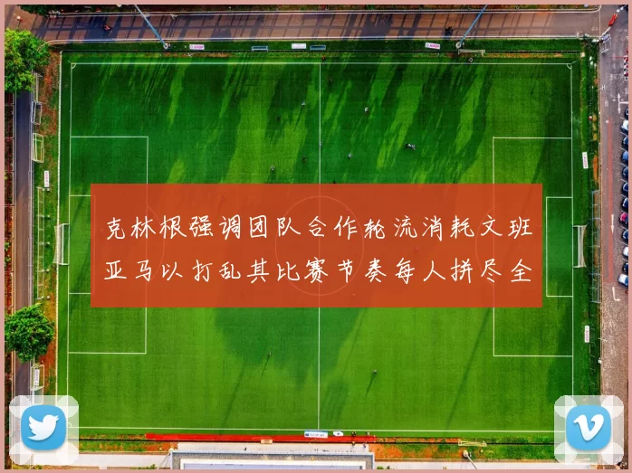 克林根强调团队合作轮流消耗文班亚马以打乱其比赛节奏每人拼尽全力五到六分钟