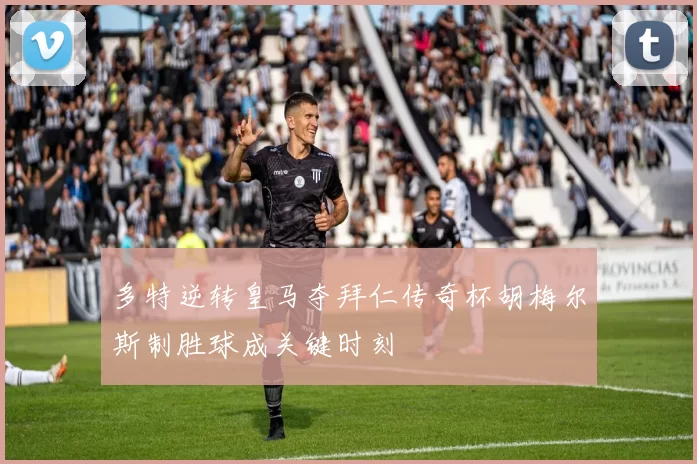 多特逆转皇马夺拜仁传奇杯胡梅尔斯制胜球成关键时刻