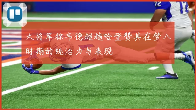 大将军称韦德超越哈登赞其在梦八时期的统治力与表现