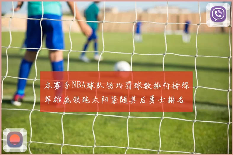 本赛季NBA球队场均罚球数排行榜绿军雄鹿领跑太阳紧随其后勇士排名第九