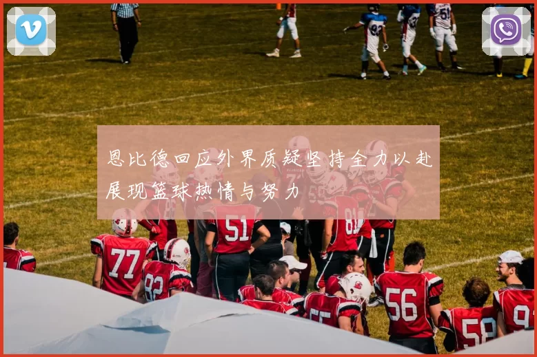 恩比德回应外界质疑坚持全力以赴展现篮球热情与努力