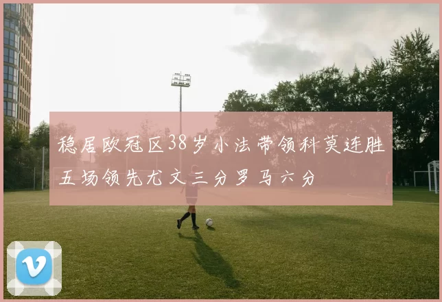 稳居欧冠区38岁小法带领科莫连胜五场领先尤文三分罗马六分