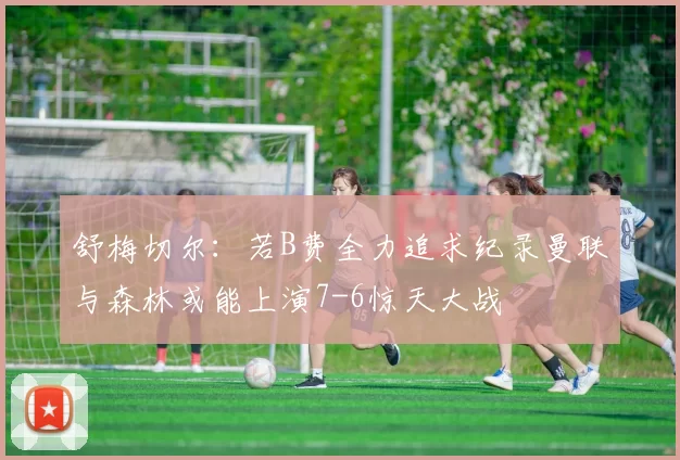 舒梅切尔：若B费全力追求纪录曼联与森林或能上演7-6惊天大战