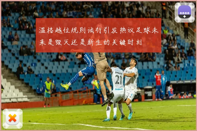 温格越位规则试行引发热议足球未来是毁灭还是新生的关键时刻