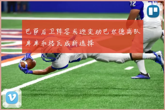 巴萨后卫阵容或迎变动巴尔德离队库库和格瓦成新选择