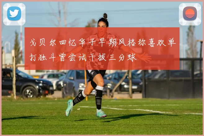 戈贝尔回忆华子早期风格称喜欢单打独斗曾尝试干拔三分球