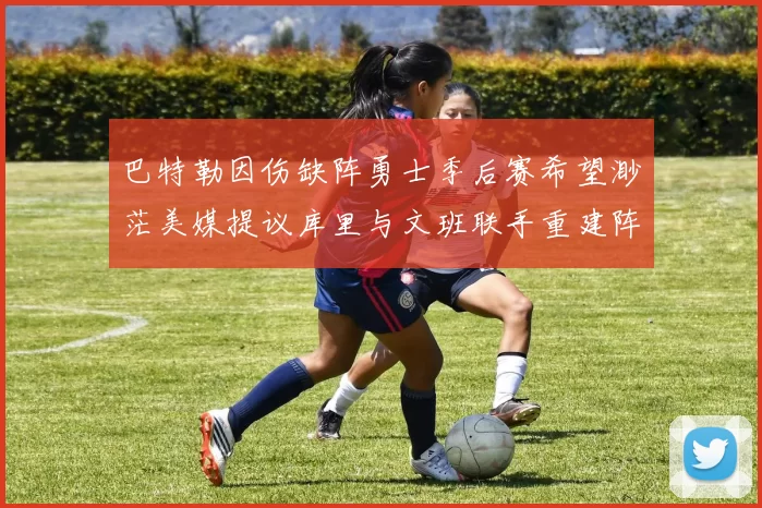 巴特勒因伤缺阵勇士季后赛希望渺茫美媒提议库里与文班联手重建阵容