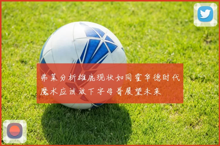 弗莱分析雄鹿现状如同霍华德时代魔术应该放下字母哥展望未来
