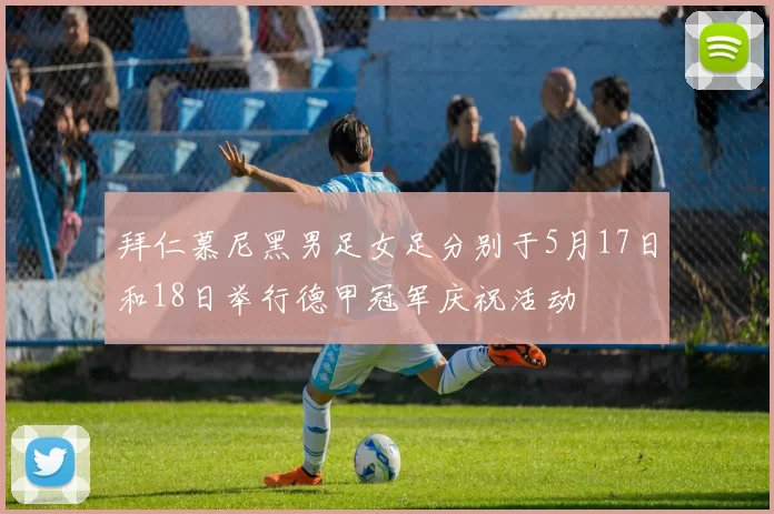 拜仁慕尼黑男足女足分别于5月17日和18日举行德甲冠军庆祝活动